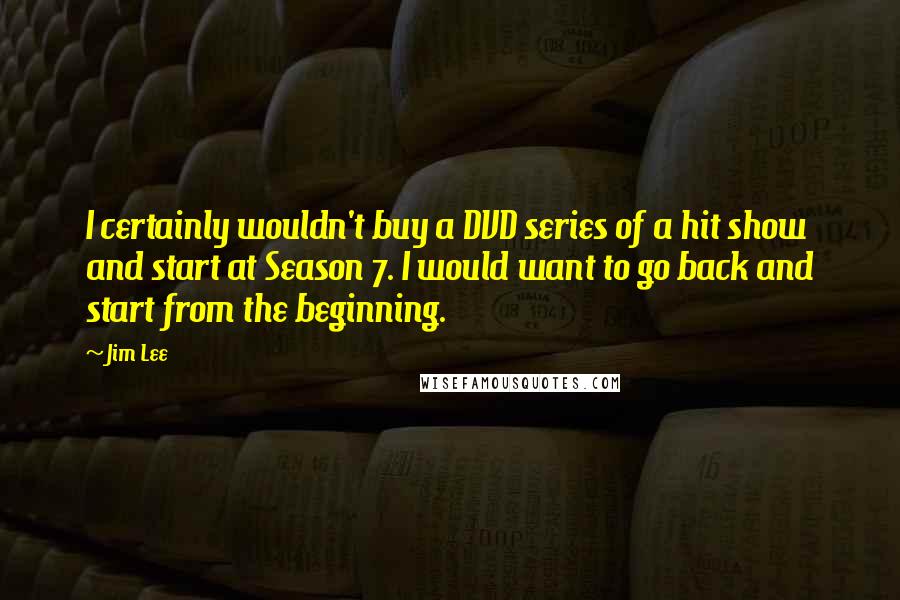 Jim Lee Quotes: I certainly wouldn't buy a DVD series of a hit show and start at Season 7. I would want to go back and start from the beginning.