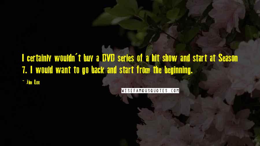 Jim Lee Quotes: I certainly wouldn't buy a DVD series of a hit show and start at Season 7. I would want to go back and start from the beginning.