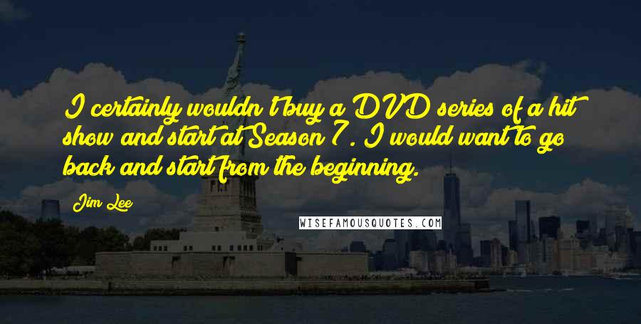 Jim Lee Quotes: I certainly wouldn't buy a DVD series of a hit show and start at Season 7. I would want to go back and start from the beginning.