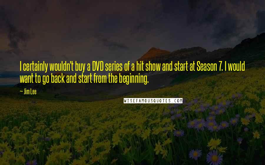 Jim Lee Quotes: I certainly wouldn't buy a DVD series of a hit show and start at Season 7. I would want to go back and start from the beginning.