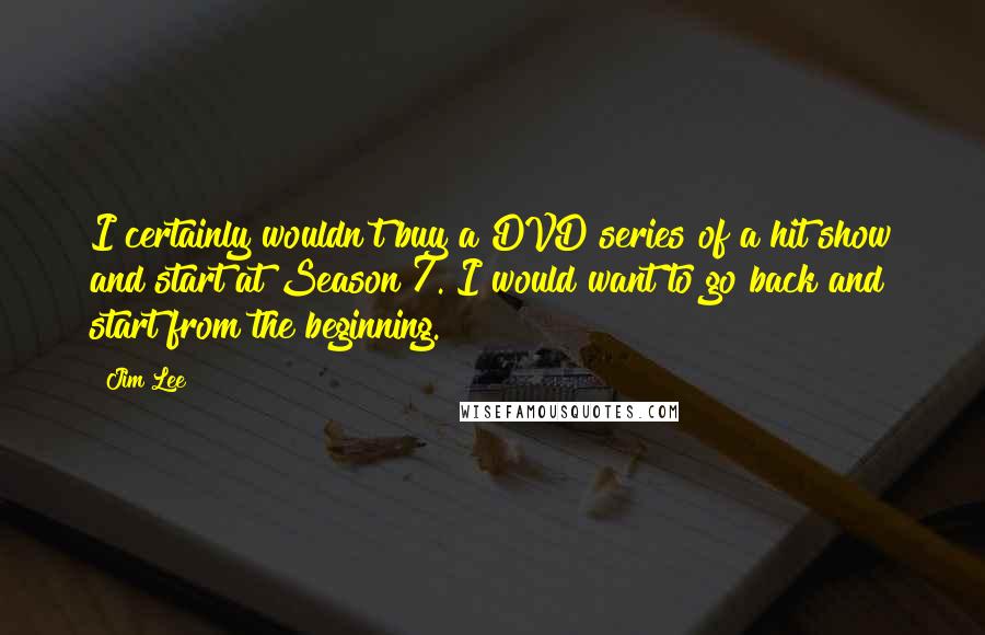 Jim Lee Quotes: I certainly wouldn't buy a DVD series of a hit show and start at Season 7. I would want to go back and start from the beginning.