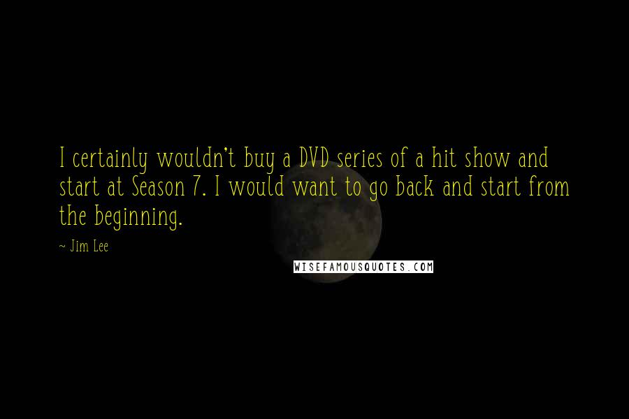 Jim Lee Quotes: I certainly wouldn't buy a DVD series of a hit show and start at Season 7. I would want to go back and start from the beginning.