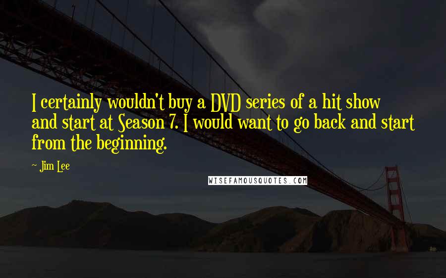 Jim Lee Quotes: I certainly wouldn't buy a DVD series of a hit show and start at Season 7. I would want to go back and start from the beginning.