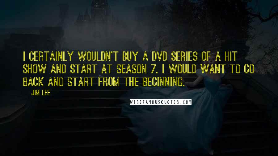 Jim Lee Quotes: I certainly wouldn't buy a DVD series of a hit show and start at Season 7. I would want to go back and start from the beginning.