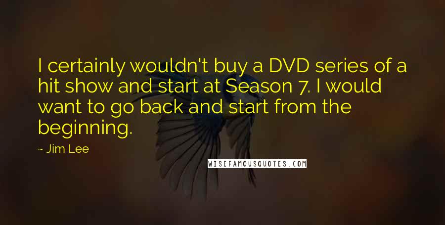 Jim Lee Quotes: I certainly wouldn't buy a DVD series of a hit show and start at Season 7. I would want to go back and start from the beginning.