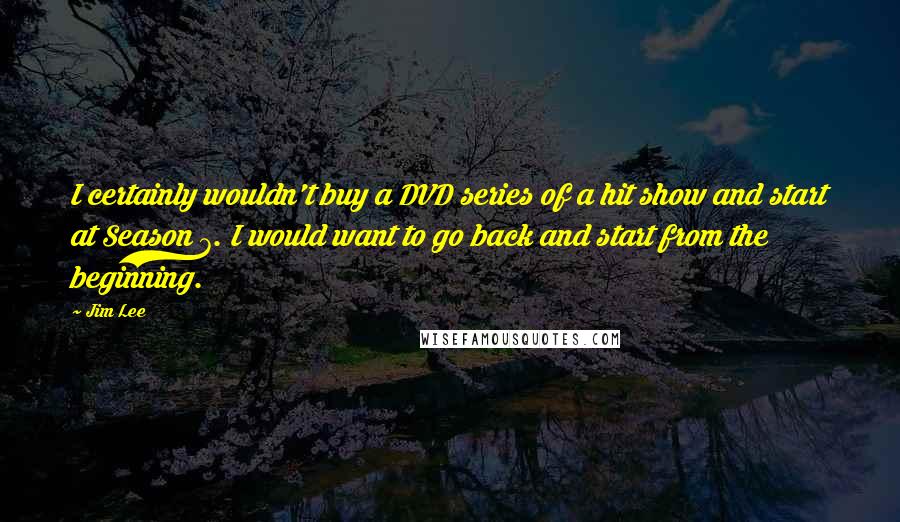 Jim Lee Quotes: I certainly wouldn't buy a DVD series of a hit show and start at Season 7. I would want to go back and start from the beginning.