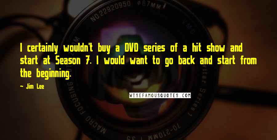 Jim Lee Quotes: I certainly wouldn't buy a DVD series of a hit show and start at Season 7. I would want to go back and start from the beginning.