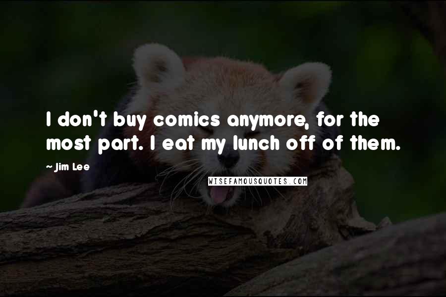 Jim Lee Quotes: I don't buy comics anymore, for the most part. I eat my lunch off of them.