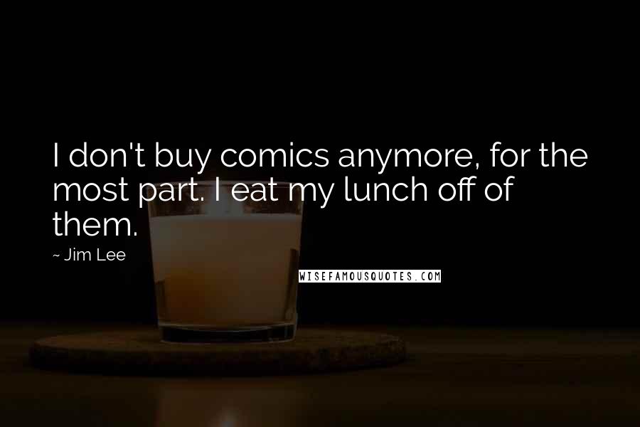 Jim Lee Quotes: I don't buy comics anymore, for the most part. I eat my lunch off of them.