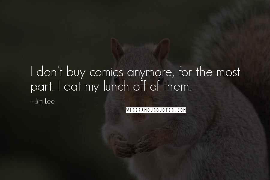 Jim Lee Quotes: I don't buy comics anymore, for the most part. I eat my lunch off of them.