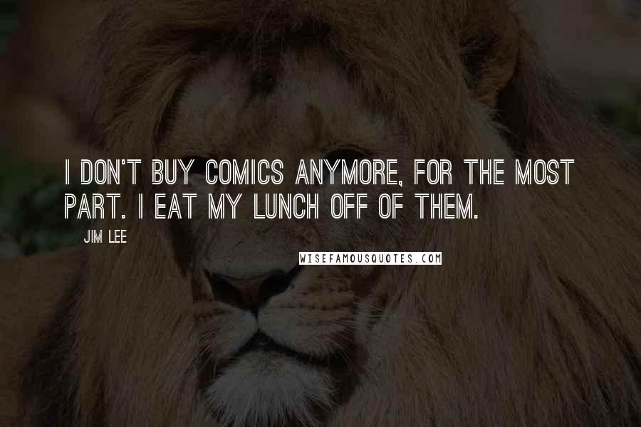 Jim Lee Quotes: I don't buy comics anymore, for the most part. I eat my lunch off of them.