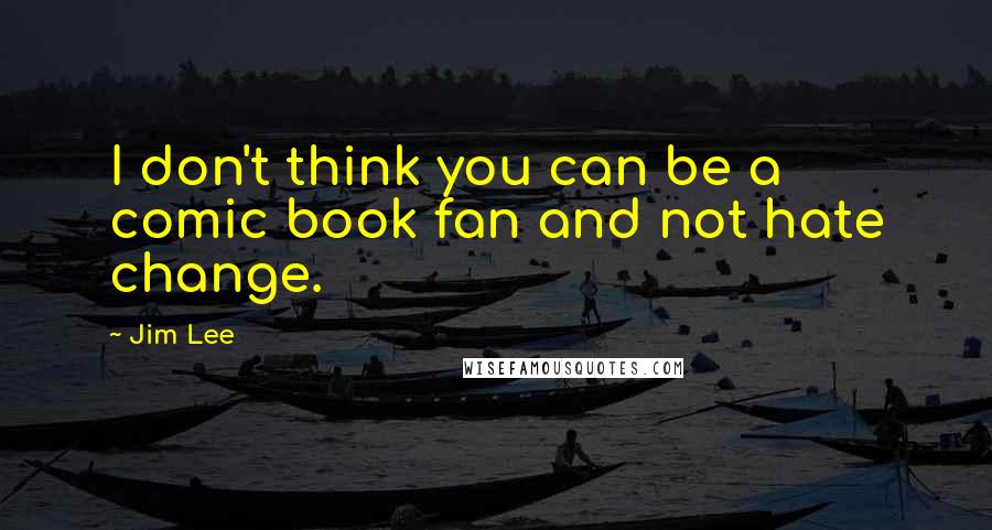 Jim Lee Quotes: I don't think you can be a comic book fan and not hate change.