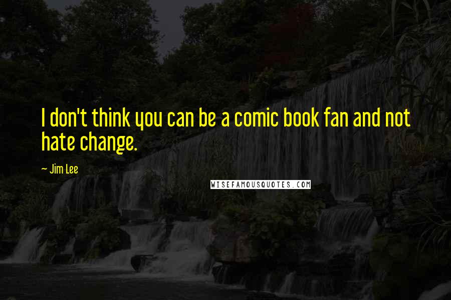 Jim Lee Quotes: I don't think you can be a comic book fan and not hate change.