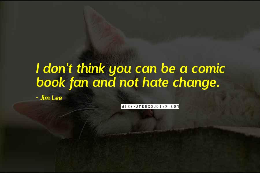 Jim Lee Quotes: I don't think you can be a comic book fan and not hate change.
