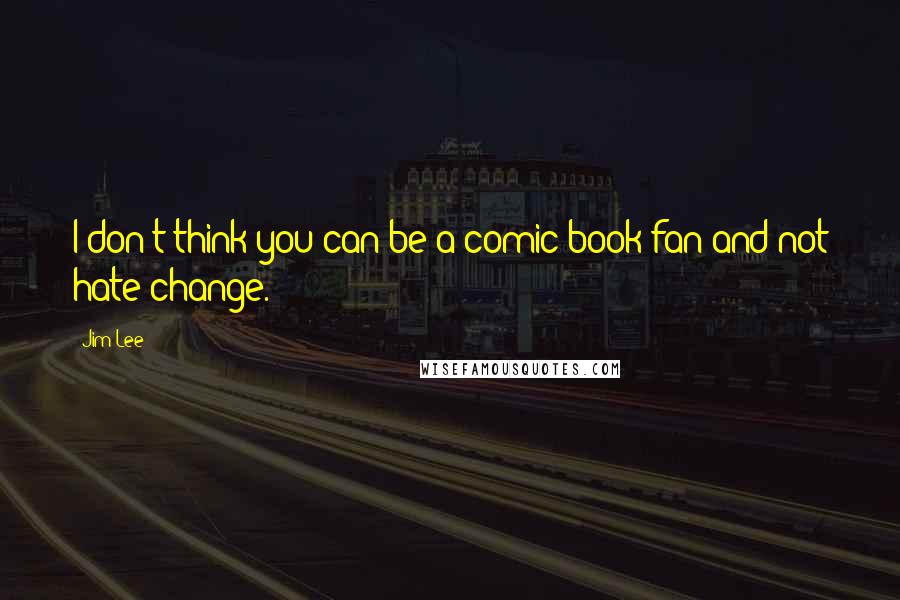 Jim Lee Quotes: I don't think you can be a comic book fan and not hate change.