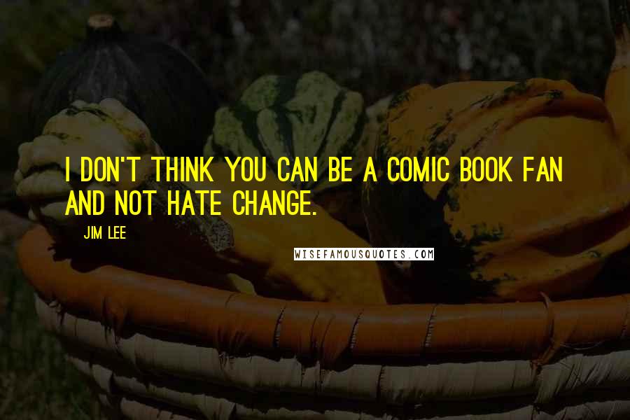 Jim Lee Quotes: I don't think you can be a comic book fan and not hate change.