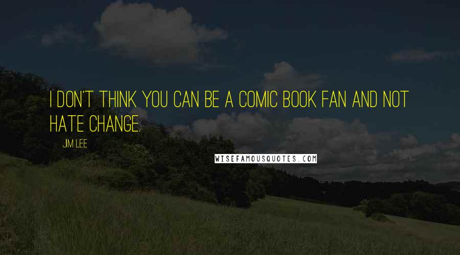 Jim Lee Quotes: I don't think you can be a comic book fan and not hate change.