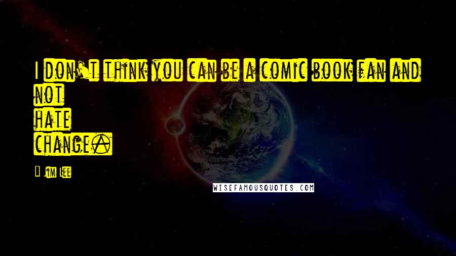 Jim Lee Quotes: I don't think you can be a comic book fan and not hate change.