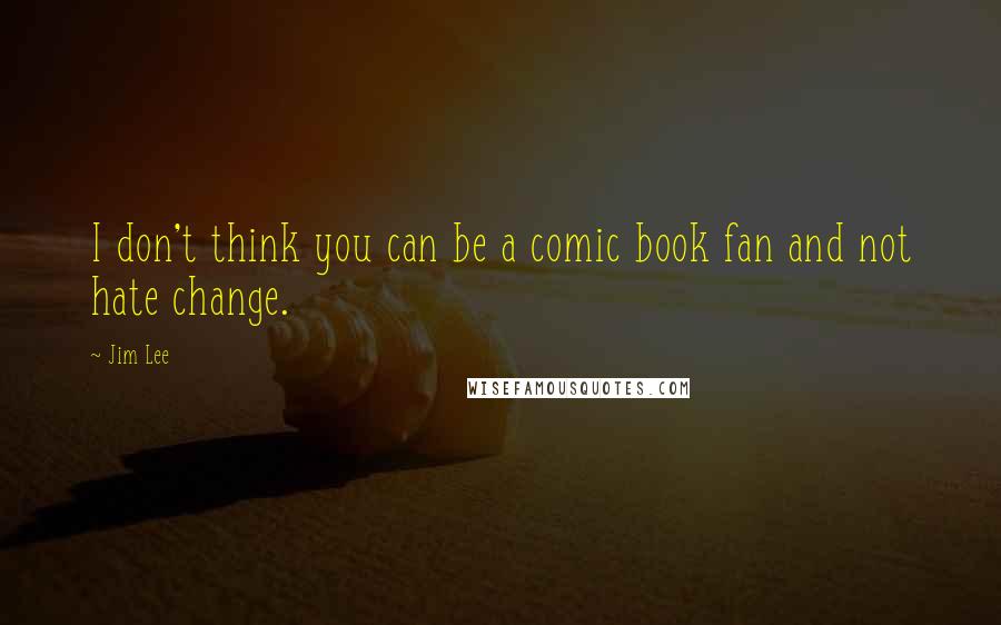 Jim Lee Quotes: I don't think you can be a comic book fan and not hate change.
