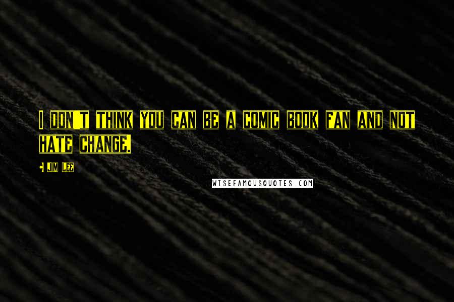Jim Lee Quotes: I don't think you can be a comic book fan and not hate change.