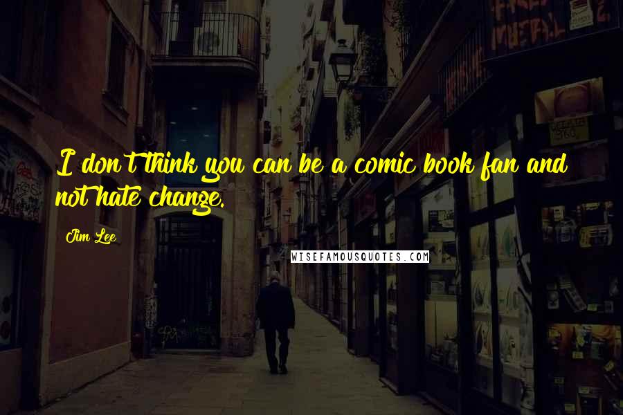 Jim Lee Quotes: I don't think you can be a comic book fan and not hate change.