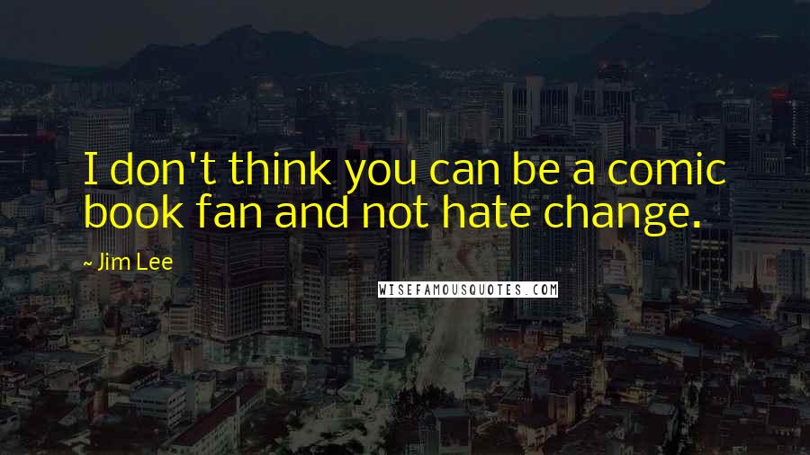Jim Lee Quotes: I don't think you can be a comic book fan and not hate change.