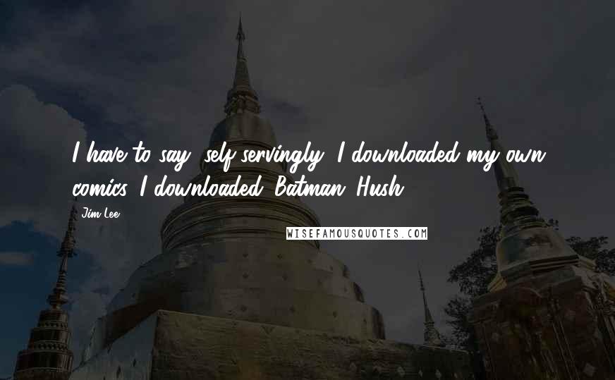 Jim Lee Quotes: I have to say, self-servingly, I downloaded my own comics. I downloaded 'Batman: Hush.'