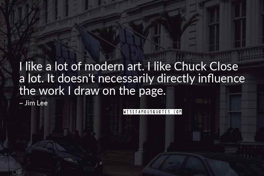Jim Lee Quotes: I like a lot of modern art. I like Chuck Close a lot. It doesn't necessarily directly influence the work I draw on the page.