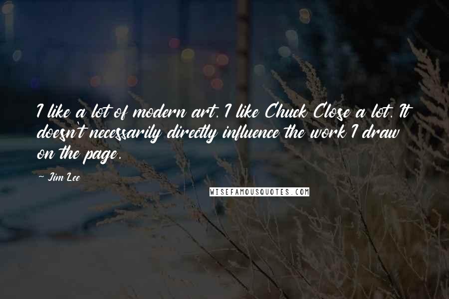Jim Lee Quotes: I like a lot of modern art. I like Chuck Close a lot. It doesn't necessarily directly influence the work I draw on the page.