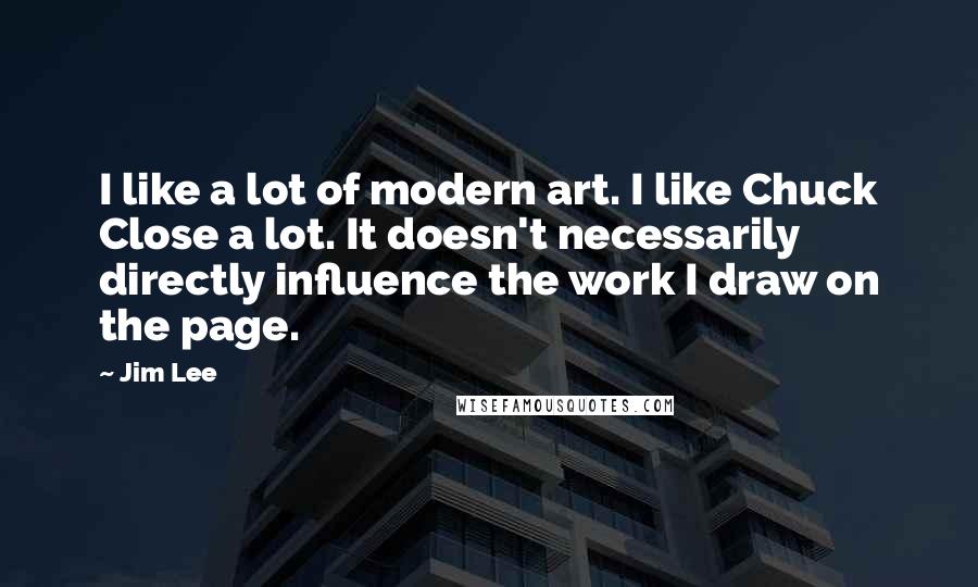Jim Lee Quotes: I like a lot of modern art. I like Chuck Close a lot. It doesn't necessarily directly influence the work I draw on the page.