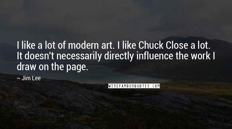 Jim Lee Quotes: I like a lot of modern art. I like Chuck Close a lot. It doesn't necessarily directly influence the work I draw on the page.