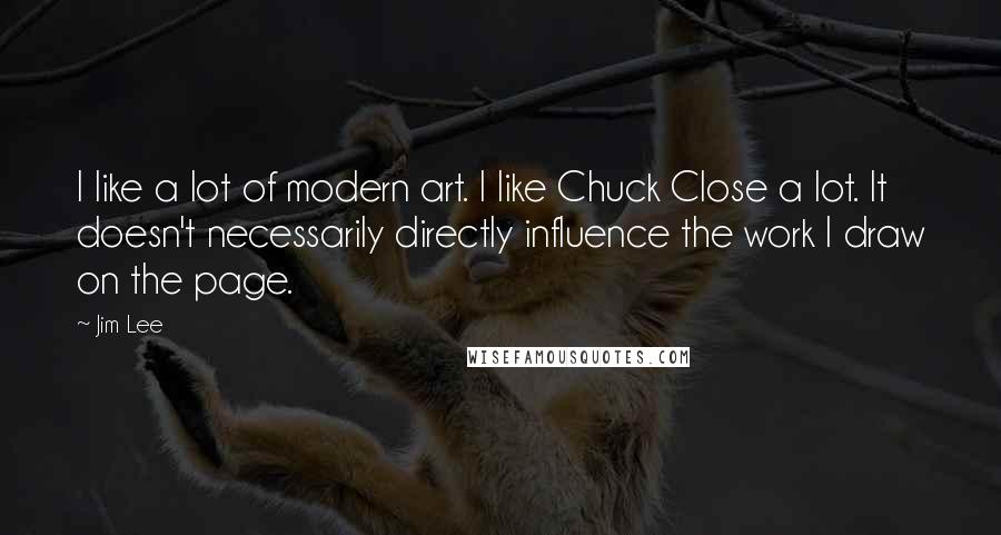 Jim Lee Quotes: I like a lot of modern art. I like Chuck Close a lot. It doesn't necessarily directly influence the work I draw on the page.