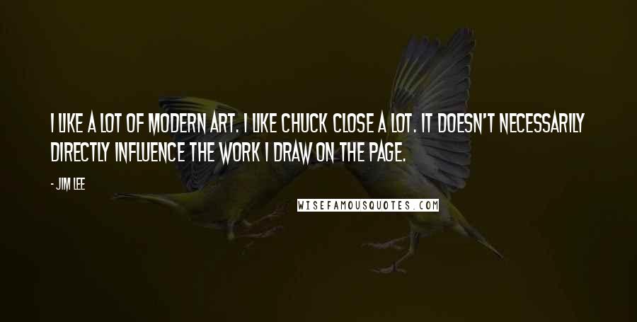 Jim Lee Quotes: I like a lot of modern art. I like Chuck Close a lot. It doesn't necessarily directly influence the work I draw on the page.