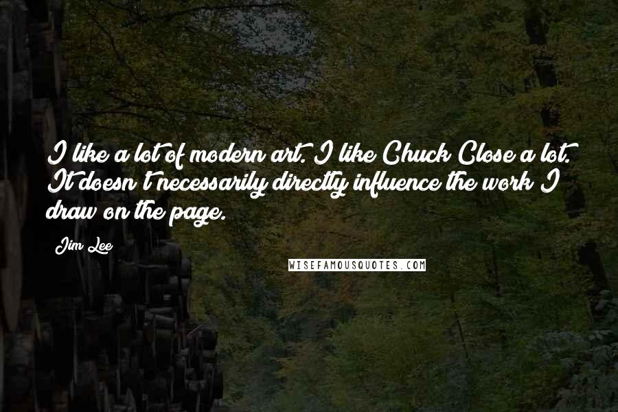 Jim Lee Quotes: I like a lot of modern art. I like Chuck Close a lot. It doesn't necessarily directly influence the work I draw on the page.