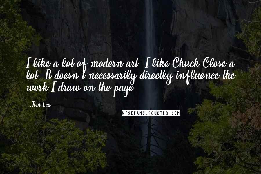 Jim Lee Quotes: I like a lot of modern art. I like Chuck Close a lot. It doesn't necessarily directly influence the work I draw on the page.