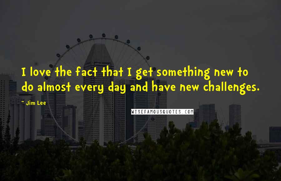 Jim Lee Quotes: I love the fact that I get something new to do almost every day and have new challenges.