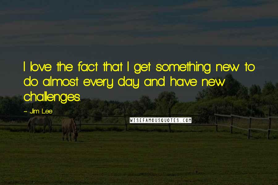 Jim Lee Quotes: I love the fact that I get something new to do almost every day and have new challenges.