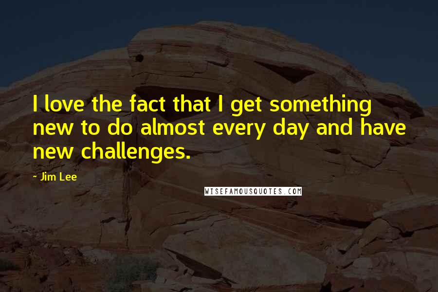 Jim Lee Quotes: I love the fact that I get something new to do almost every day and have new challenges.