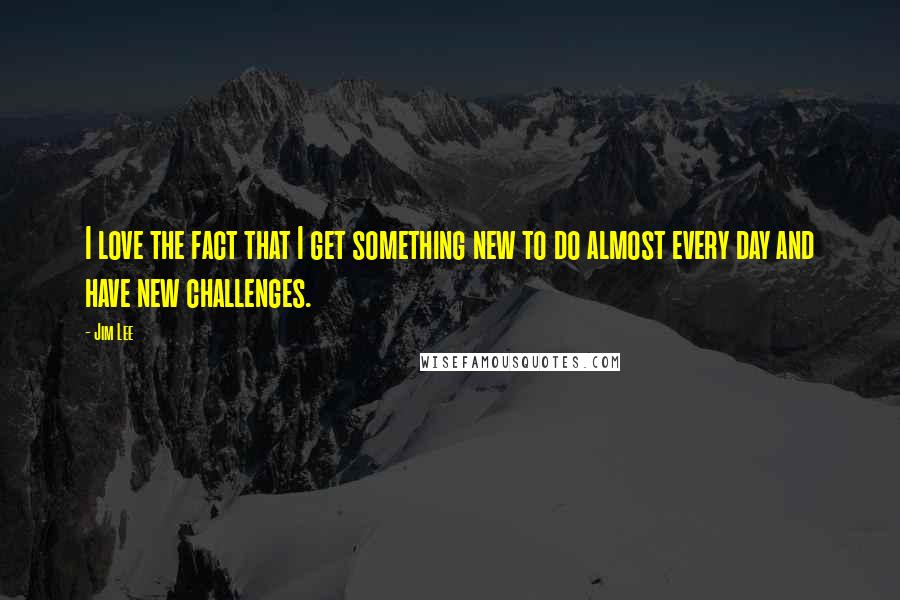 Jim Lee Quotes: I love the fact that I get something new to do almost every day and have new challenges.