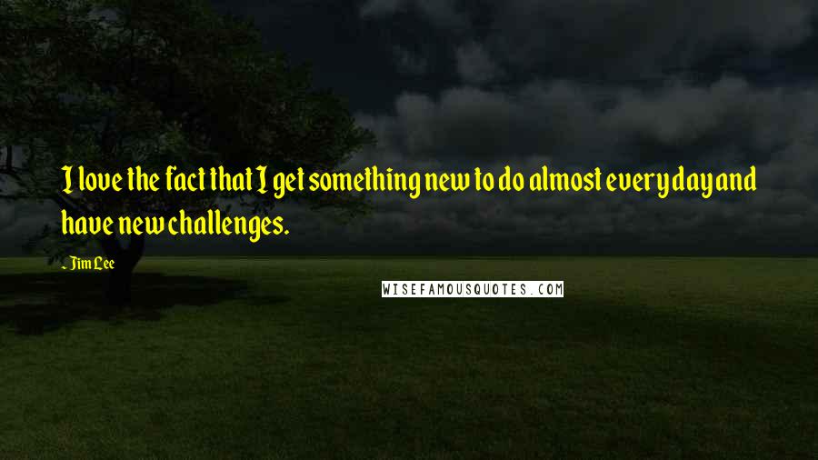 Jim Lee Quotes: I love the fact that I get something new to do almost every day and have new challenges.