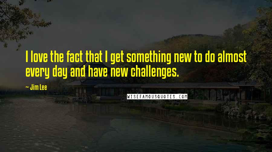 Jim Lee Quotes: I love the fact that I get something new to do almost every day and have new challenges.
