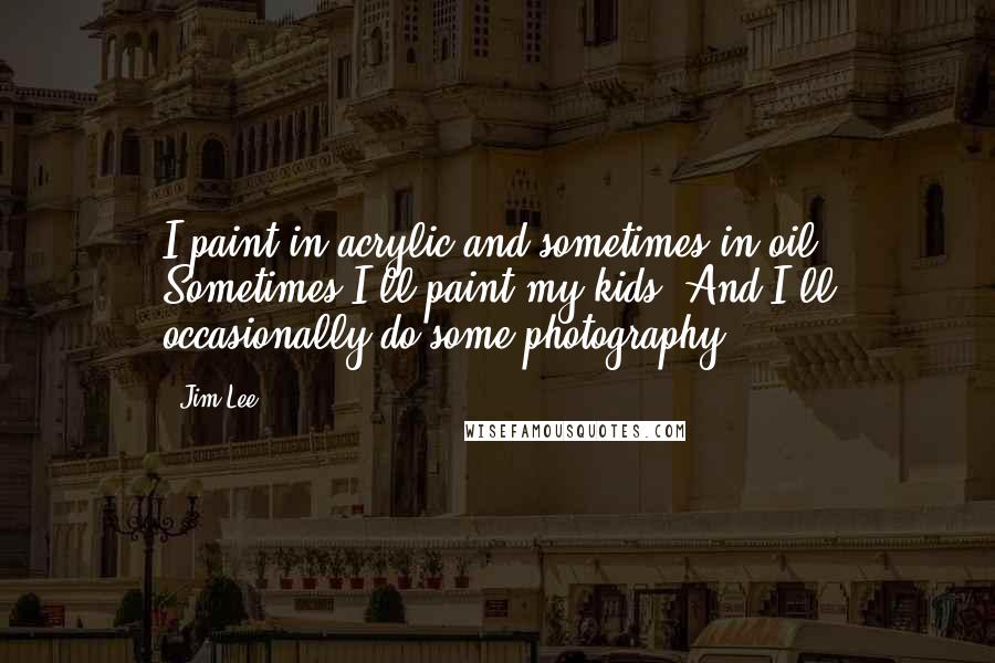 Jim Lee Quotes: I paint in acrylic and sometimes in oil. Sometimes I'll paint my kids. And I'll occasionally do some photography.