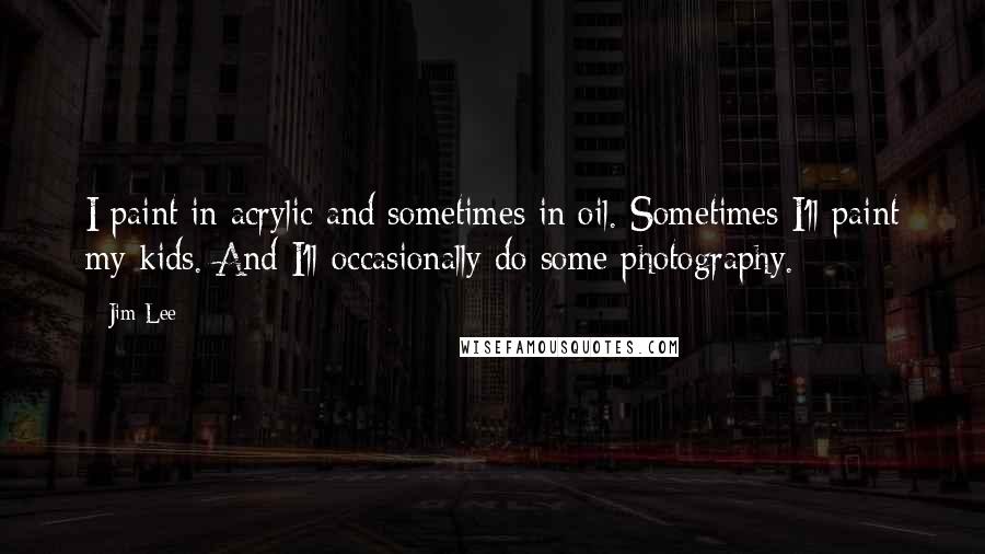 Jim Lee Quotes: I paint in acrylic and sometimes in oil. Sometimes I'll paint my kids. And I'll occasionally do some photography.