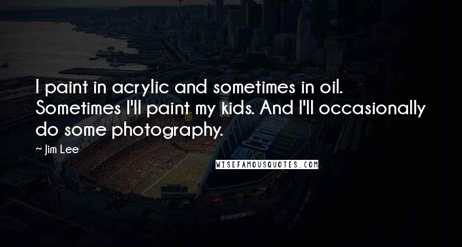 Jim Lee Quotes: I paint in acrylic and sometimes in oil. Sometimes I'll paint my kids. And I'll occasionally do some photography.