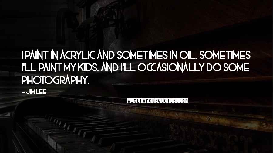 Jim Lee Quotes: I paint in acrylic and sometimes in oil. Sometimes I'll paint my kids. And I'll occasionally do some photography.