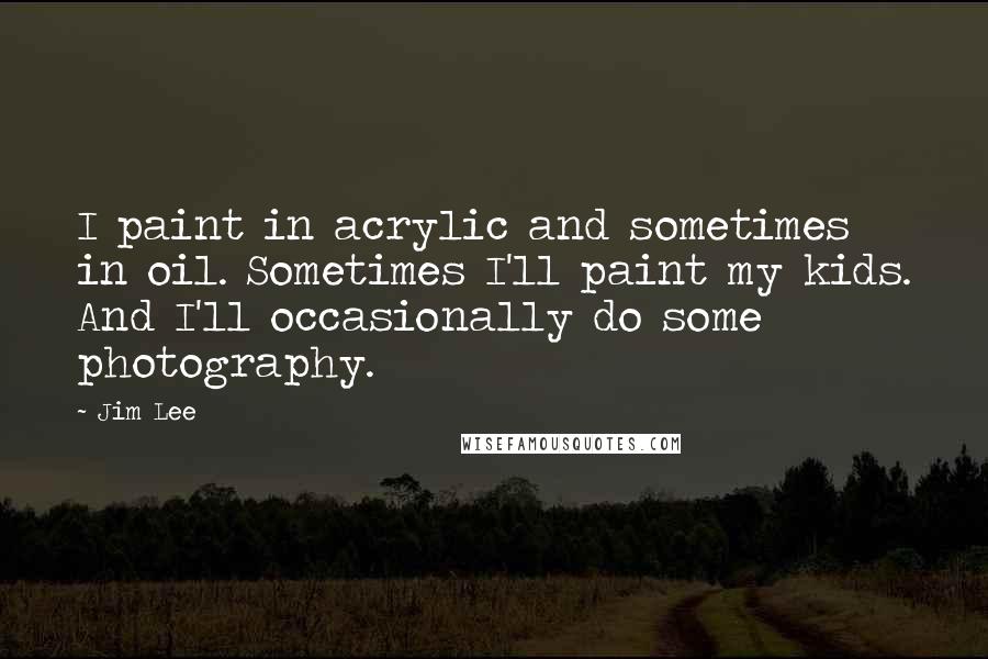 Jim Lee Quotes: I paint in acrylic and sometimes in oil. Sometimes I'll paint my kids. And I'll occasionally do some photography.