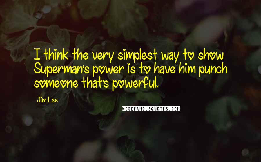 Jim Lee Quotes: I think the very simplest way to show Superman's power is to have him punch someone that's powerful.