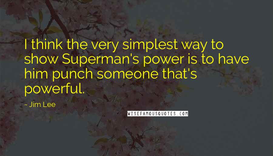 Jim Lee Quotes: I think the very simplest way to show Superman's power is to have him punch someone that's powerful.