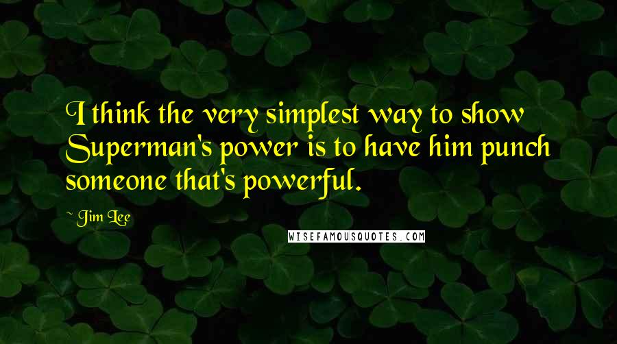 Jim Lee Quotes: I think the very simplest way to show Superman's power is to have him punch someone that's powerful.