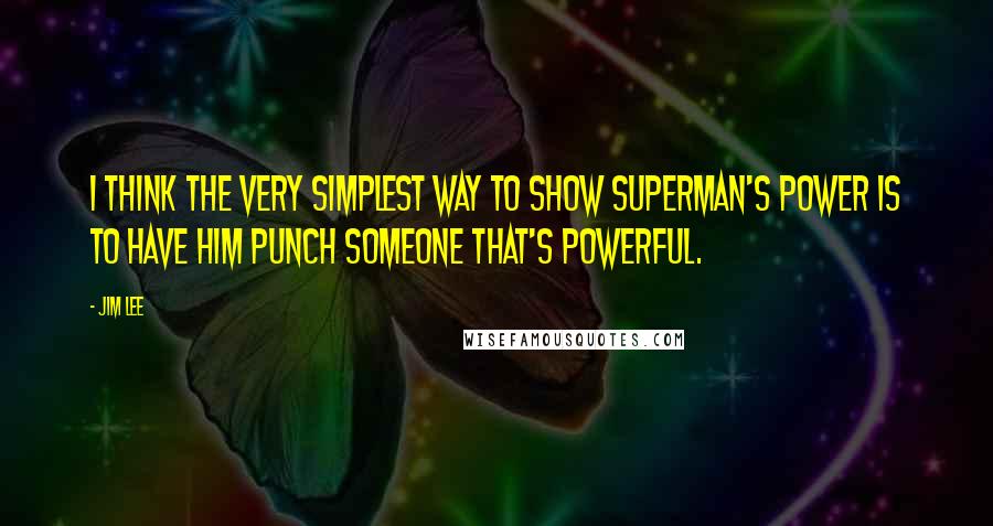 Jim Lee Quotes: I think the very simplest way to show Superman's power is to have him punch someone that's powerful.